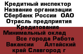 Кредитный инспектор › Название организации ­ Сбербанк России, ОАО › Отрасль предприятия ­ Кредитование › Минимальный оклад ­ 40 000 - Все города Работа » Вакансии   . Алтайский край,Славгород г.